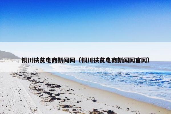 铜川扶贫电商新闻网（铜川扶贫电商新闻网官网）