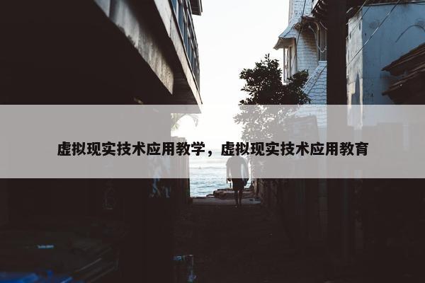 虚拟现实技术应用教学，虚拟现实技术应用教育