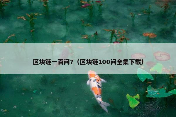 区块链一百问7（区块链100问全集下载）