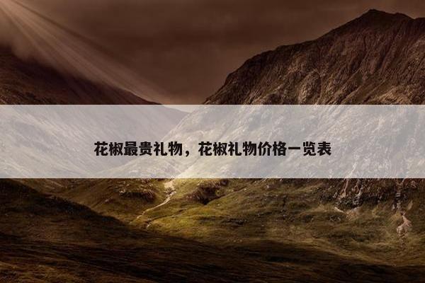 花椒最贵礼物，花椒礼物价格一览表