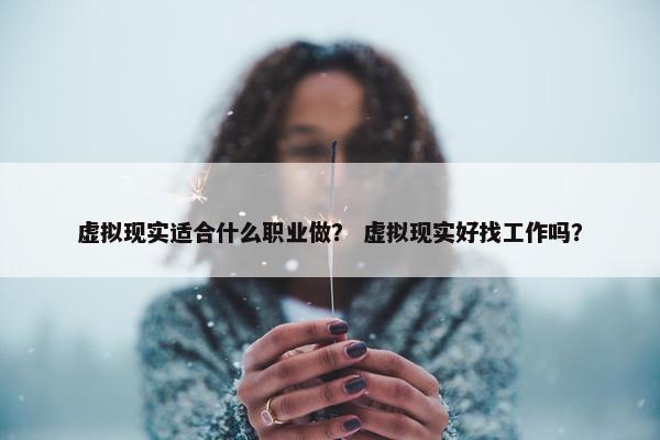 虚拟现实适合什么职业做？ 虚拟现实好找工作吗？