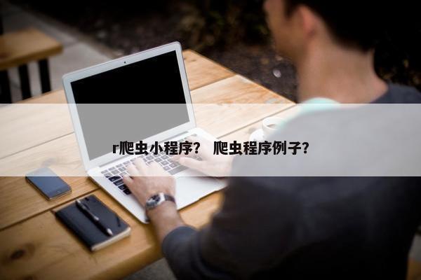 r爬虫小程序？ 爬虫程序例子？