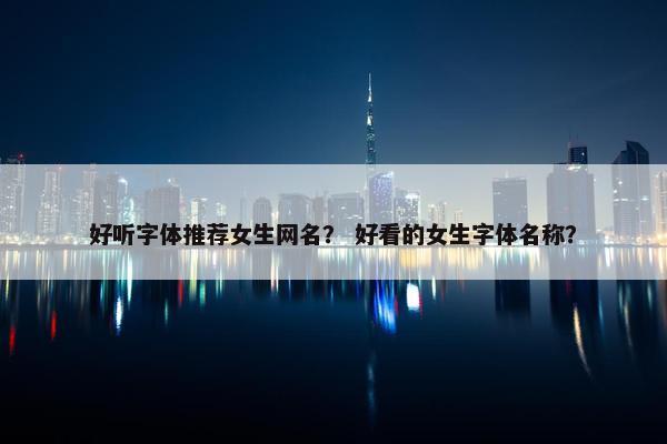 好听字体推荐女生网名？ 好看的女生字体名称？