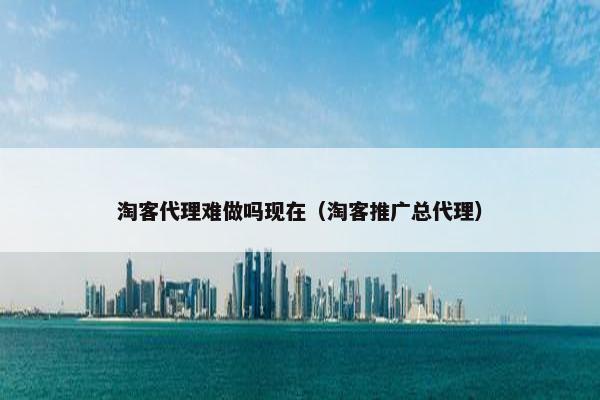 淘客代理难做吗现在（淘客推广总代理）