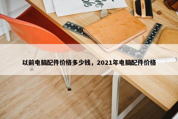 以前电脑配件价格多少钱，2021年电脑配件价格