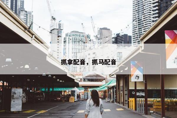 抓拿配音，抓马配音