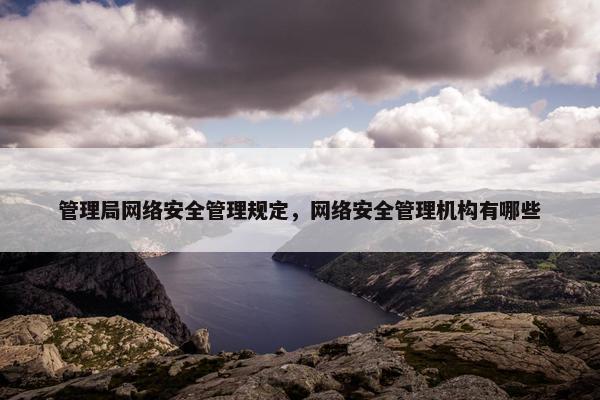 管理局网络安全管理规定，网络安全管理机构有哪些