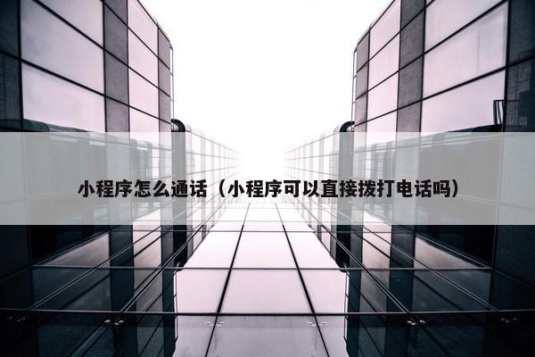 小程序怎么通话（小程序可以直接拨打电话吗）