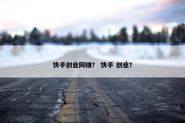 快手创业网赚？ 快手 创业？