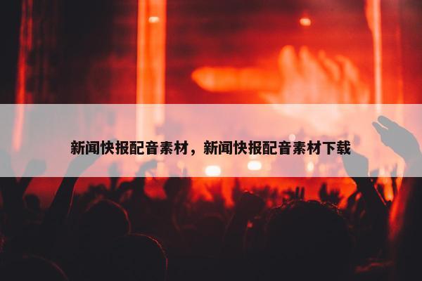 新闻快报配音素材，新闻快报配音素材下载