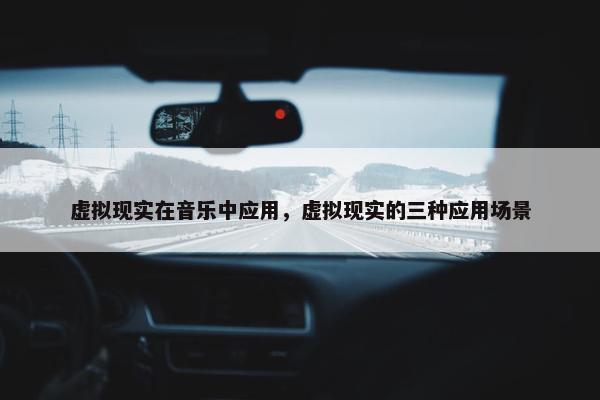 虚拟现实在音乐中应用，虚拟现实的三种应用场景