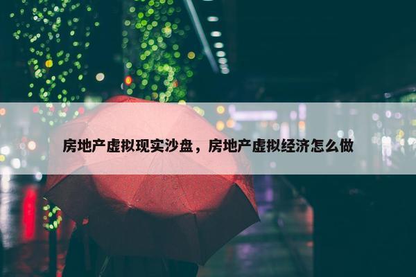 房地产虚拟现实沙盘，房地产虚拟经济怎么做