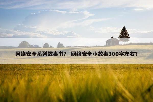 网络安全系列故事书？ 网络安全小故事300字左右？