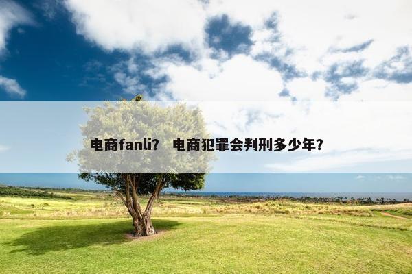 电商fanli？ 电商犯罪会判刑多少年？