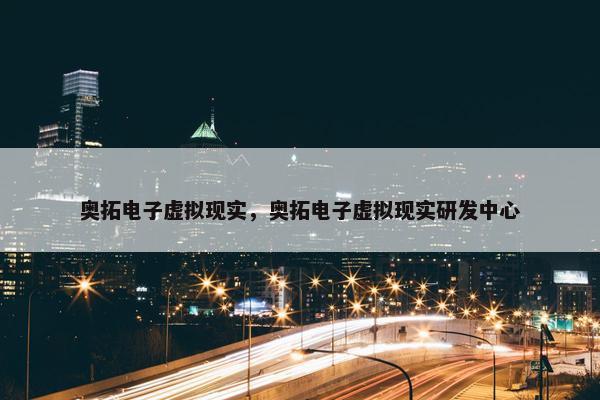 奥拓电子虚拟现实，奥拓电子虚拟现实研发中心