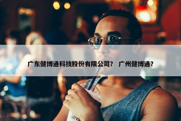 广东健博通科技股份有限公司？ 广州健博通？