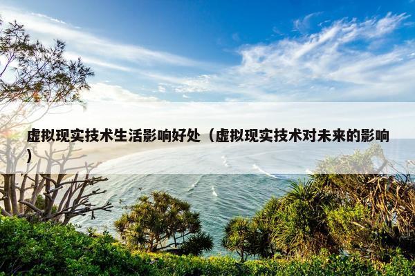 虚拟现实技术生活影响好处（虚拟现实技术对未来的影响）