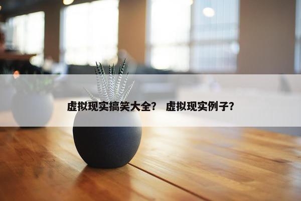 虚拟现实搞笑大全？ 虚拟现实例子？