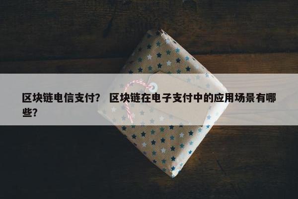 区块链电信支付？ 区块链在电子支付中的应用场景有哪些？