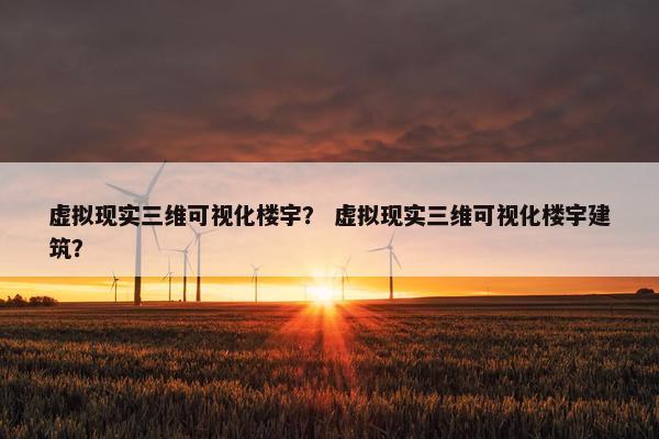 虚拟现实三维可视化楼宇？ 虚拟现实三维可视化楼宇建筑？