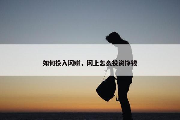 如何投入网赚，网上怎么投资挣钱