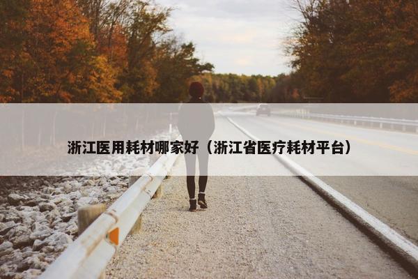 浙江医用耗材哪家好（浙江省医疗耗材平台）