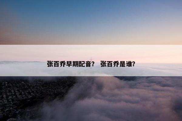 张百乔早期配音？ 张百乔是谁？