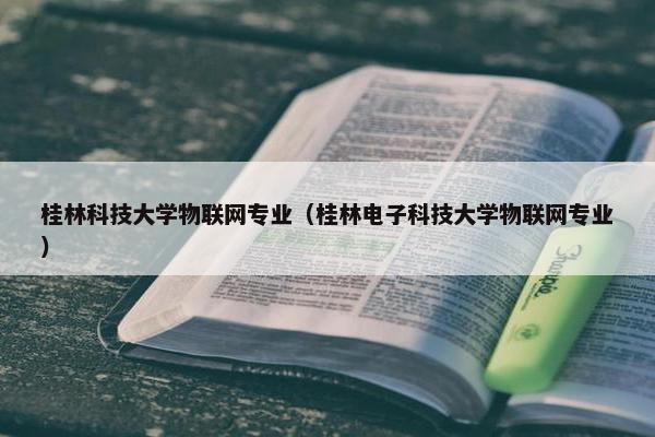 桂林科技大学物联网专业（桂林电子科技大学物联网专业）