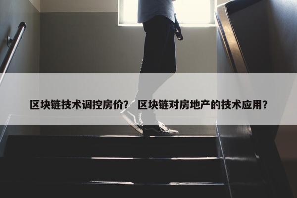 区块链技术调控房价？ 区块链对房地产的技术应用？