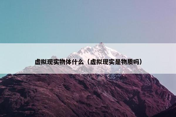 虚拟现实物体什么（虚拟现实是物质吗）