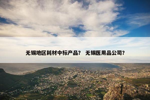 无锡地区耗材中标产品？ 无锡医用品公司？