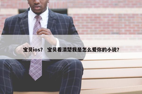 宝贝ios？ 宝贝看清楚我是怎么爱你的小说？