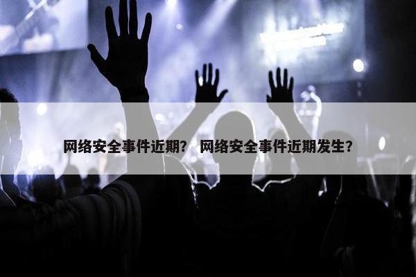 网络安全事件近期？ 网络安全事件近期发生？