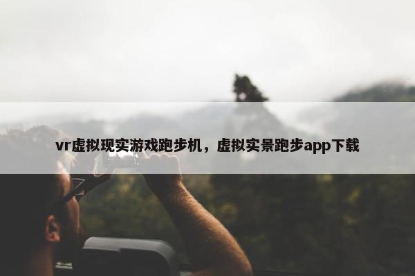 vr虚拟现实游戏跑步机，虚拟实景跑步app下载