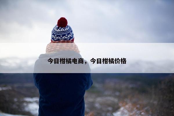 今日柑橘电商，今日柑橘价格