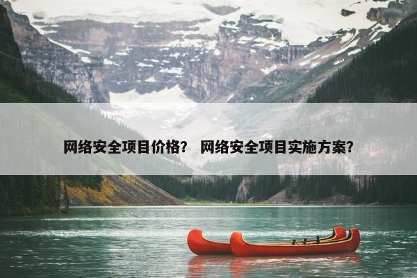 网络安全项目价格？ 网络安全项目实施方案？