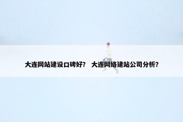 大连网站建设口碑好？ 大连网络建站公司分析？