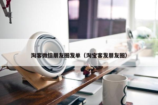 淘客微信朋友圈发单（淘宝客发朋友圈）