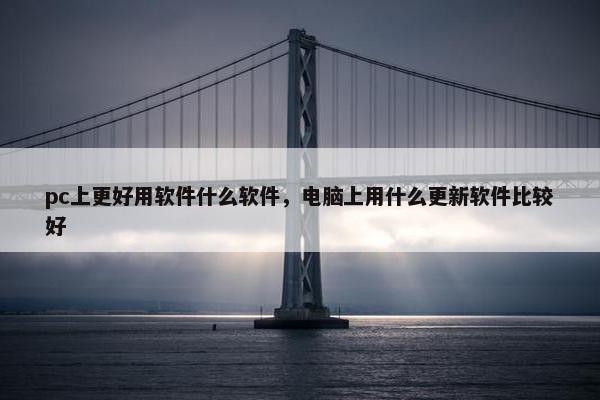 pc上更好用软件什么软件，电脑上用什么更新软件比较好