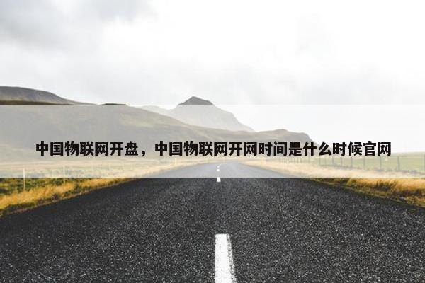 中国物联网开盘，中国物联网开网时间是什么时候官网