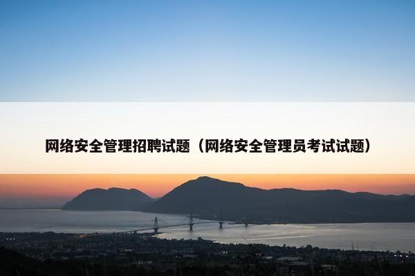 网络安全管理招聘试题（网络安全管理员考试试题）