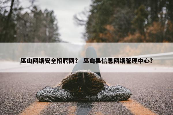 巫山网络安全招聘网？ 巫山县信息网络管理中心？