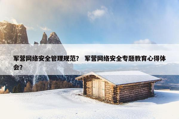 军营网络安全管理规范？ 军营网络安全专题教育心得体会？