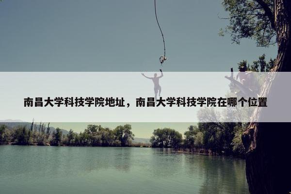 南昌大学科技学院地址，南昌大学科技学院在哪个位置
