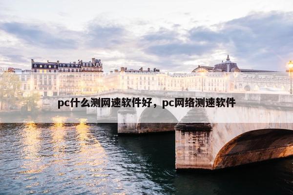 pc什么测网速软件好，pc网络测速软件