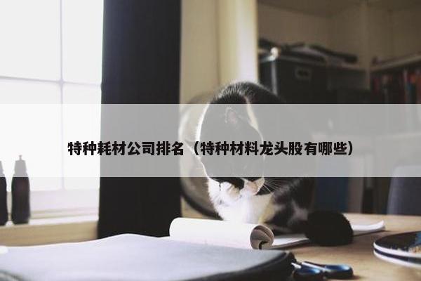 特种耗材公司排名（特种材料龙头股有哪些）