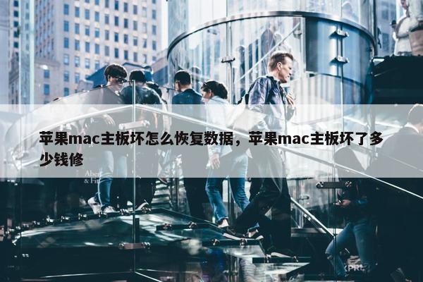 苹果mac主板坏怎么恢复数据，苹果mac主板坏了多少钱修