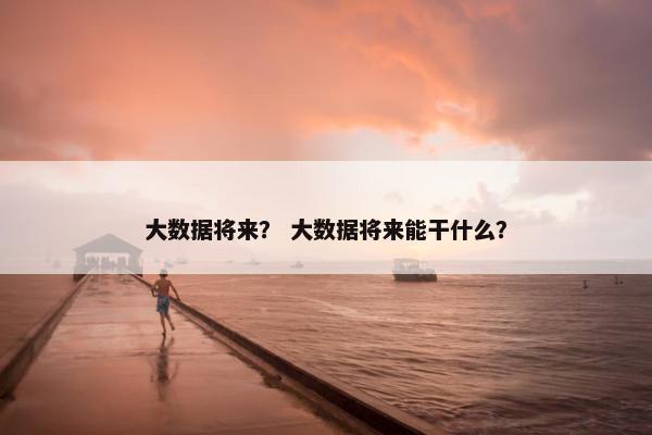 大数据将来？ 大数据将来能干什么？