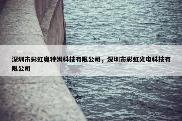 深圳市彩虹奥特姆科技有限公司，深圳市彩虹光电科技有限公司