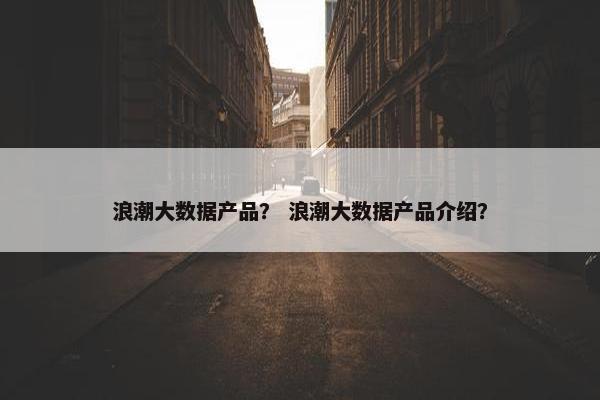 浪潮大数据产品？ 浪潮大数据产品介绍？